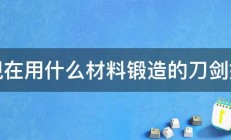 现在用什么材料锻造的刀剑好 