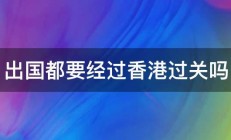 出国都要经过香港过关吗 