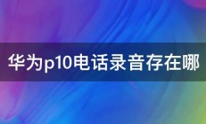 华为p10电话录音存在哪 