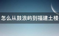 怎么从鼓浪屿到福建土楼 