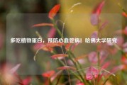 多吃植物蛋白，预防心血管病！哈佛大学研究