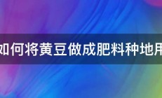 如何将黄豆做成肥料种地用 