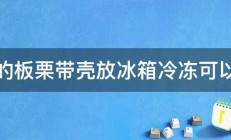 生的板栗带壳放冰箱冷冻可以吗 