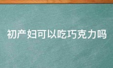 初产妇可以吃巧克力吗 