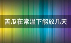 苦瓜在常温下能放几天 