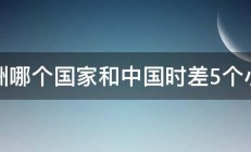 欧洲哪个国家和中国时差5个小时 