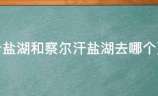 茶卡盐湖和察尔汗盐湖去哪个更好 