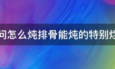 请问怎么炖排骨能炖的特别烂糊 