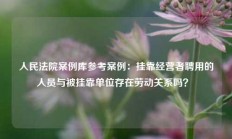 人民法院案例库参考案例：挂靠经营者聘用的人员与被挂靠单位存在劳动关系吗？ 