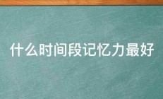 什么时间段记忆力最好 