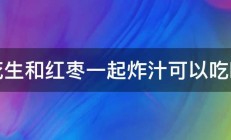 花生和红枣一起炸汁可以吃吗 