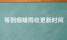 等到烟暖雨收更新时间 