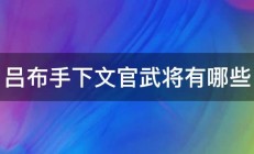 吕布手下文官武将有哪些 