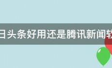 今日头条好用还是腾讯新闻软件 