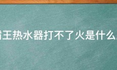 小霸王热水器打不了火是什么原因 