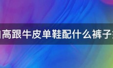 深口高跟牛皮单鞋配什么裤子好看 