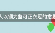 人以铜为鉴可正衣冠的意思 