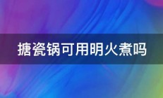 搪瓷锅可用明火煮吗 