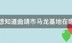 想知道曲靖市马龙基地在哪 