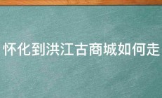 怀化到洪江古商城如何走 