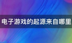 电子游戏的起源来自哪里 