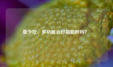 靠少吃、多动能治好脂肪肝吗？ 