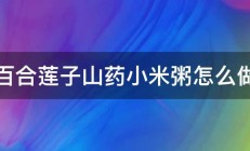 百合莲子山药小米粥怎么做 