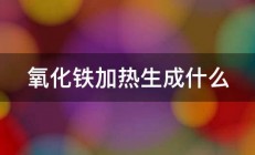 氧化铁加热生成什么 