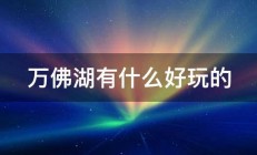 万佛湖有什么好玩的 