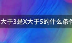 x大于3是X大于5的什么条件 