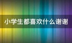 小学生都喜欢什么谢谢 