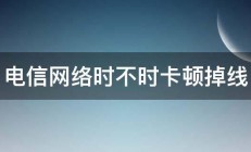 电信网络时不时卡顿掉线 