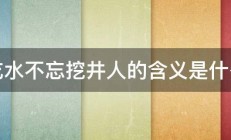 吃水不忘挖井人的含义是什么 