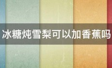 冰糖炖雪梨可以加香蕉吗 