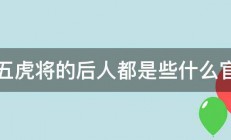 五虎将的后人都是些什么官 