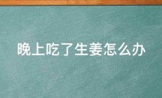 晚上吃了生姜怎么办 