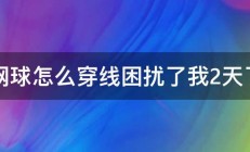 网球怎么穿线困扰了我2天了 