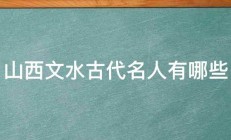 山西文水古代名人有哪些 