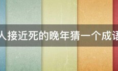 人接近死的晚年猜一个成语 