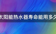 太阳能热水器寿命能用多久 