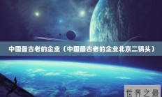 中国最古老的企业（中国最古老的企业北京二锅头）