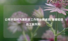 公司不及时为离职员工办理社保减员, 需要赔偿员工损失吗? 