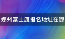 郑州富士康报名地址在哪 