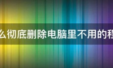 怎么彻底删除电脑里不用的程序 