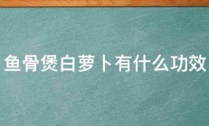 鱼骨煲白萝卜有什么功效 