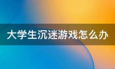 大学生沉迷游戏怎么办 