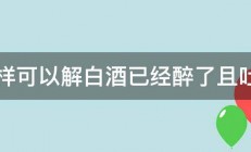 怎样可以解白酒已经醉了且吐了 