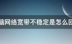 电脑网络宽带不稳定是怎么回事 