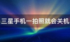 三星手机一拍照就会关机 