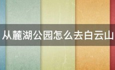 从麓湖公园怎么去白云山 